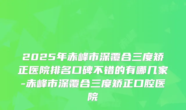 2025年赤峰市深覆合三度矫正医院排名口碑不错的有哪几家-赤峰市深覆合三度矫正口腔医院