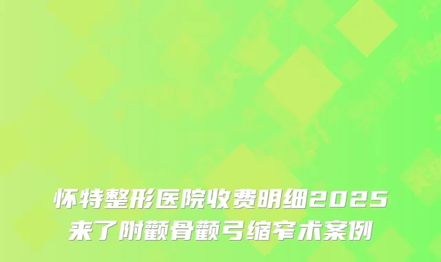 怀特整形医院收费明细2025来了附颧骨颧弓缩窄术案例