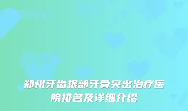 郑州牙齿根部牙骨突出医院排名及详细介绍