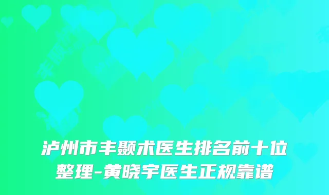 泸州市丰颞术医生排名前十位整理-黄晓宇医生正规靠谱