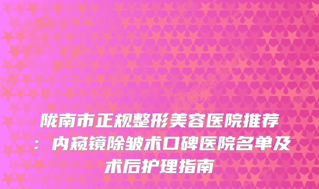 陇南市正规整形美容医院推荐：内窥镜除皱术口碑医院名单及术后护理指南