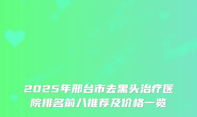 2025年邢台市去黑头医院排名前八推荐及价格一览