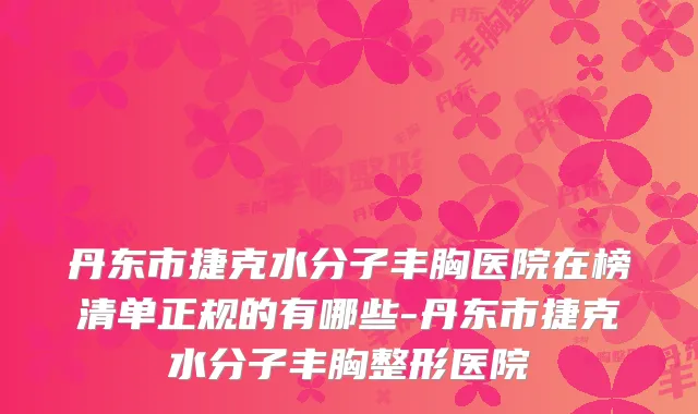 丹东市捷克水分子丰胸医院在榜清单正规的有哪些-丹东市捷克水分子丰胸整形医院