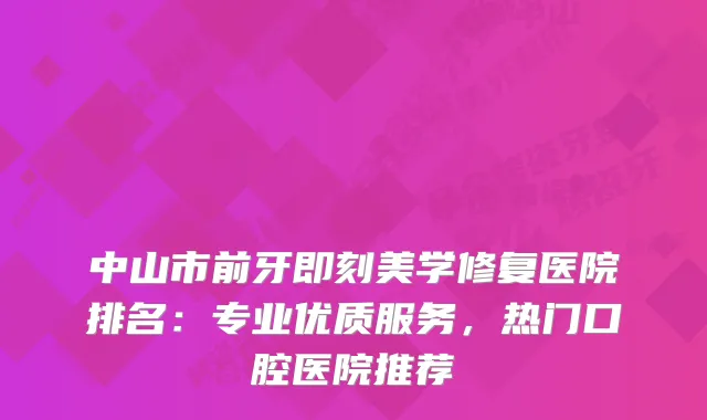 中山市前牙美学修复医院排名:专业优质服务,热门口腔医院推荐