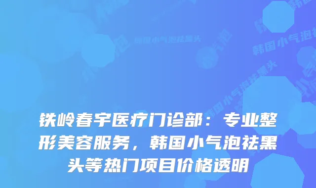 铁岭春宇医疗门诊部：专业整形美容服务，韩国小气泡祛黑头等热门项目价格透明