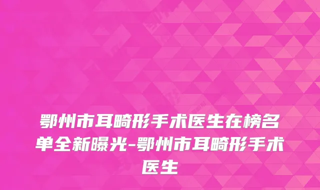 鄂州市耳畸形手术医生在榜名单全新曝光-鄂州市耳畸形手术医生