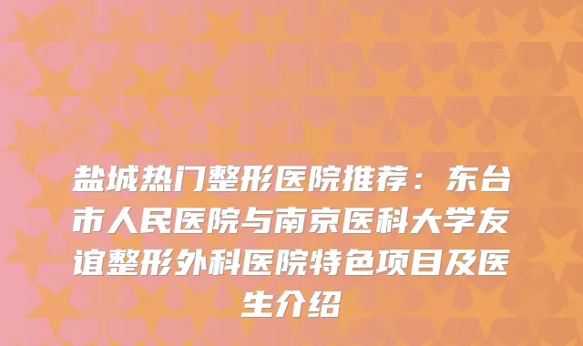 盐城热门整形医院推荐：东台市人民医院与南京医科大学友谊整形外科医院特色项目及医生介绍