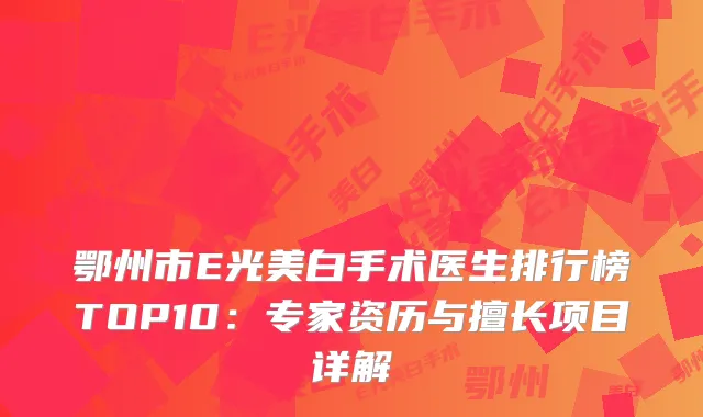鄂州市E光美白手术医生排行榜TOP10:专家资历与擅长项目详解
