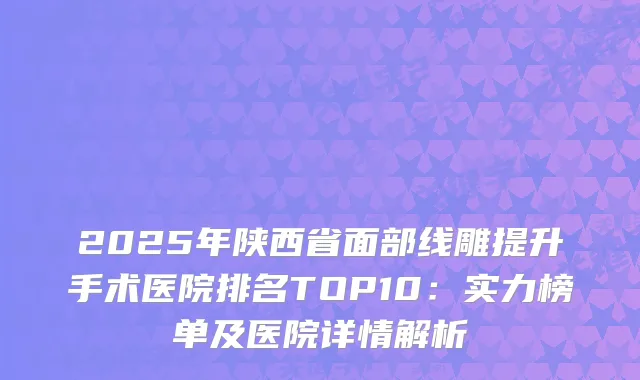 2025年陕西省面部线雕提升手术医院排名TOP10：实力榜单及医院详情解析