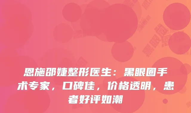 恩施邵婕整形医生:黑眼圈手术专家,口碑佳,价格透明,患者好评如潮