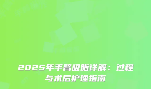 2025年手臂吸脂详解：过程与术后护理指南