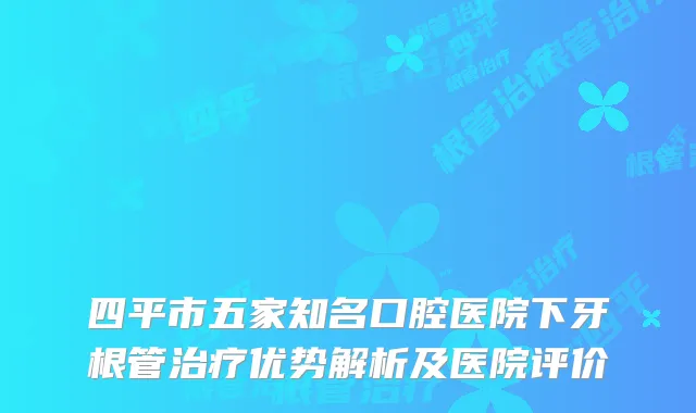 四平市五家知名口腔医院下牙根管优势解析及医院评价
