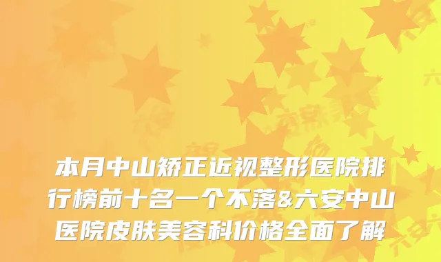 本月中山矫正近视整形医院排行榜前十名一个不落&六安中山医院皮肤美容科价格全面了解