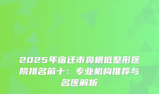 2025年宿迁市鼻根低整形医院排名前十:专业机构推荐与名医解析