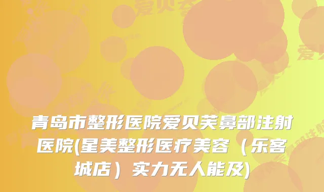 青岛市整形医院爱贝芙鼻部注射医院(星美整形医疗美容（乐客城店）实力无人能及)
