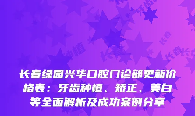 长春绿园兴华口腔门诊部更新价格表：牙齿种植、矫正、美白等全面解析及成功案例分享