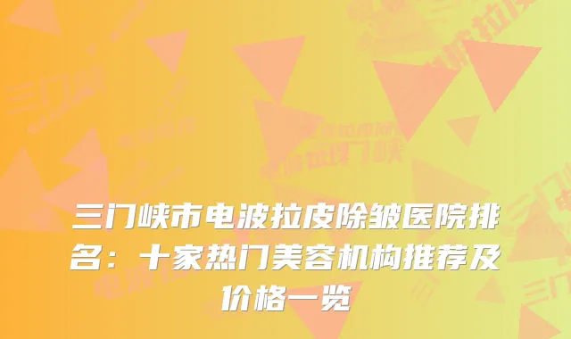 三门峡市电波拉皮除皱医院排名：十家热门美容机构推荐及价格一览