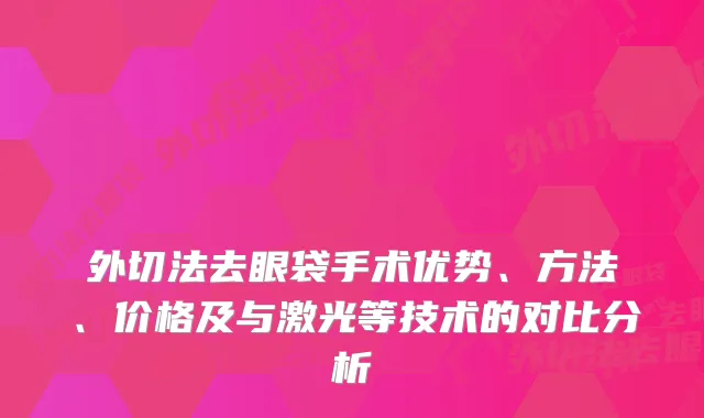 外切法去眼袋手术优势、方法、价格及与激光等技术的对比分析