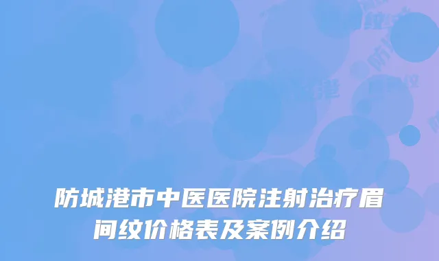 防城港市中医医院注射眉间纹价格表及案例介绍