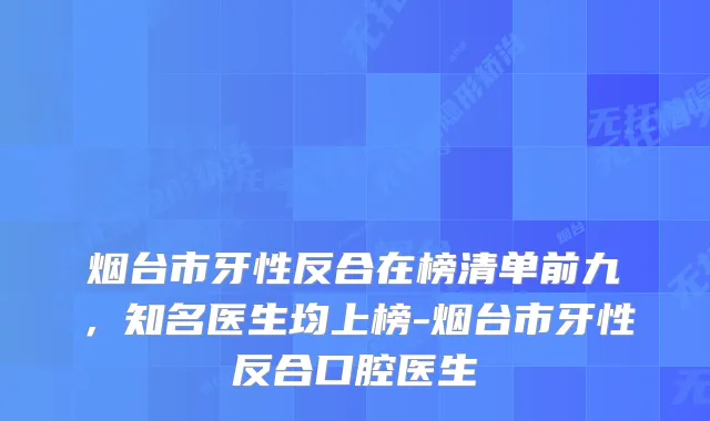 烟台市牙性反合在榜清单前九，知名医生均上榜-烟台市牙性反合口腔医生
