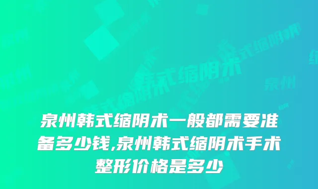 泉州韩式缩阴术一般都需要准备多少钱,泉州韩式缩阴术手术整形价格是多少