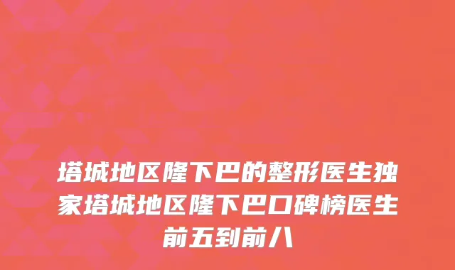 塔城地区隆下巴的整形医生塔城地区隆下巴口碑榜医生前五到前八