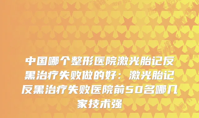 中国哪个整形医院激光胎记反黑失败做的好：激光胎记反黑失败医院前50名哪几家技术强
