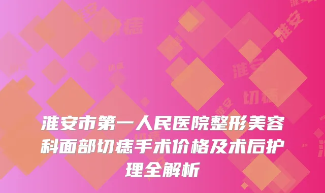 淮安市第一人民医院整形美容科面部切痣手术价格及术后护理全解析