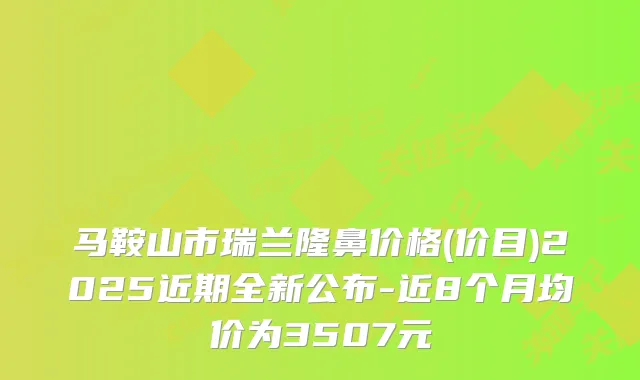 马鞍山市瑞兰隆鼻价格(价目)2025近期全新公布-近8个月均价为3507元