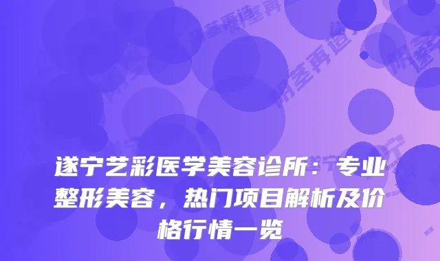 遂宁艺彩医学美容诊所:专业整形美容,热门项目解析及价格行情一览