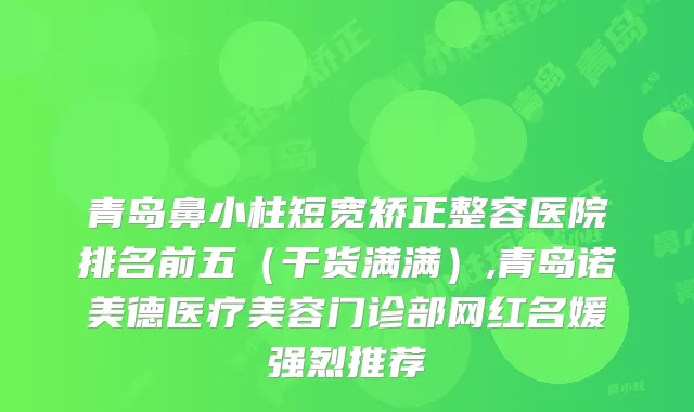 青岛鼻小柱短宽矫正整容医院排名前五（干货满满）,青岛诺美德医疗美容门诊部网红名媛强烈推荐