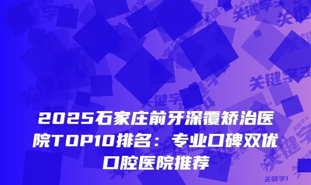 2025石家庄前牙深覆矫治医院TOP10排名：专业口碑双优口腔医院推荐