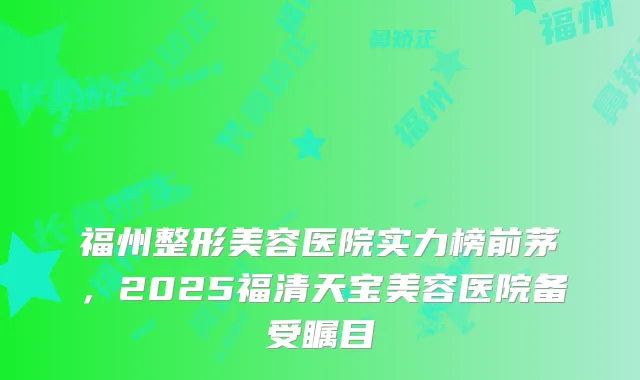 福州整形美容医院实力榜前茅，2025福清天宝美容医院备受瞩目