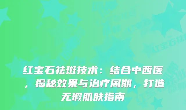 红宝石祛斑技术:结合中西医,揭秘效果与周期,打造无瑕肌肤指南