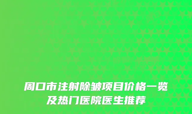 周口市注射除皱项目价格一览及热门医院医生推荐