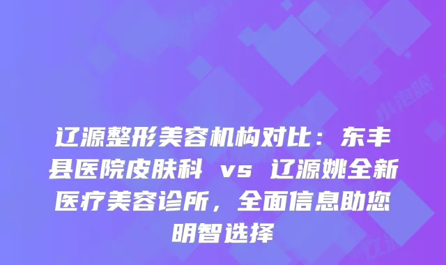 辽源整形美容机构对比：东丰县医院皮肤科 vs 辽源姚全新医疗美容诊所，全面信息助您明智选择
