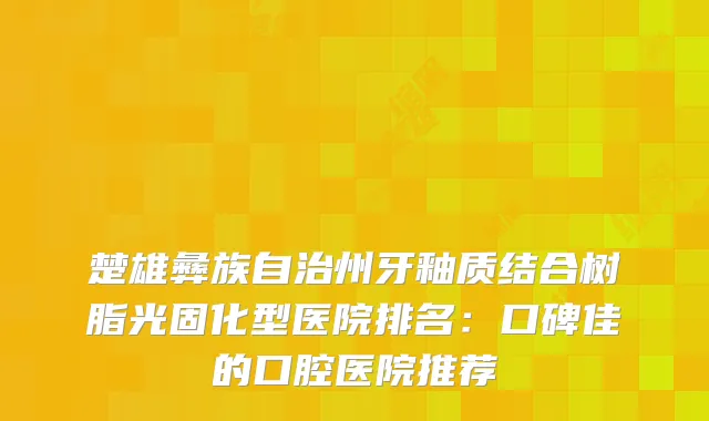 楚雄彝族自治州牙釉质结合树脂光固化型医院排名：口碑佳的口腔医院推荐