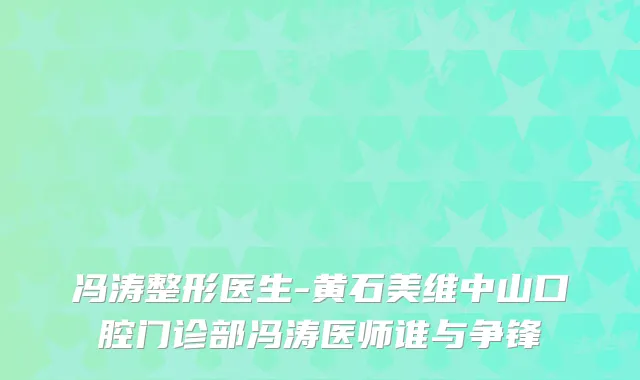 冯涛整形医生-黄石美维中山口腔门诊部冯涛医师谁与争锋
