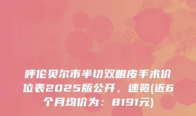 呼伦贝尔市半切双眼皮手术价位表2025版公开,速览(近6个月均价为:8191元)