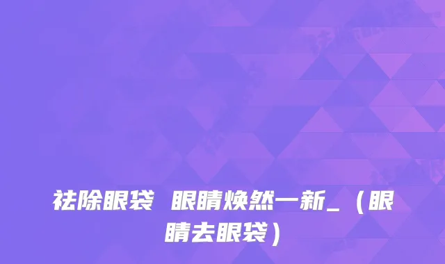 祛除眼袋 眼睛焕然一新_(眼睛去眼袋)