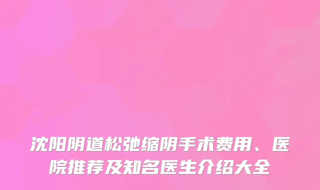 沈阳阴道松弛缩阴手术费用、医院推荐及知名医生介绍大全