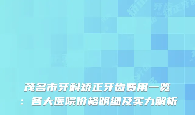 茂名市牙科矫正牙齿费用一览：各大医院价格明细及实力解析