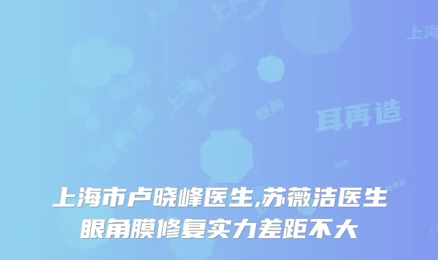 上海市卢晓峰医生,苏薇洁医生眼角膜修复实力差距不大