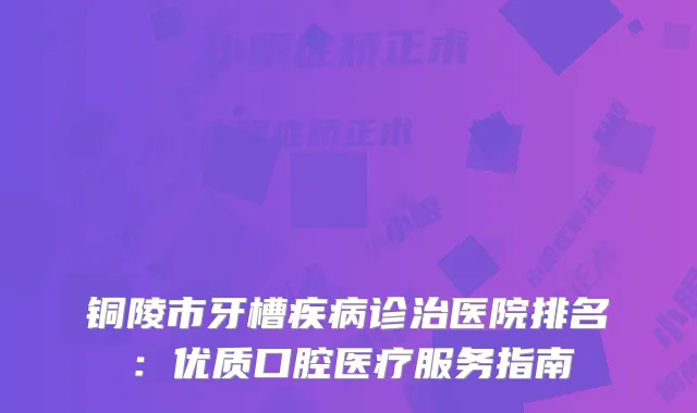 铜陵市牙槽疾病诊治医院排名:优质口腔医疗服务指南