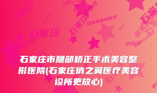 石家庄市腿部矫正手术美容整形医院(石家庄俏之翼医疗美容诊所更放心)