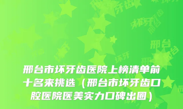邢台市坏牙齿医院上榜清单前十名来挑选（邢台市坏牙齿口腔医院医美实力口碑出圈）