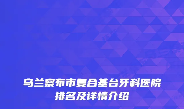 乌兰察布市复合基台牙科医院排名及详情介绍