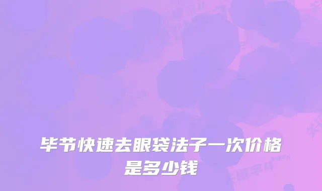 毕节快速去眼袋法子一次价格是多少钱