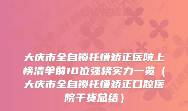 大庆市全自锁托槽矫正医院上榜清单前10位强榜实力一览（大庆市全自锁托槽矫正口腔医院干货总结）