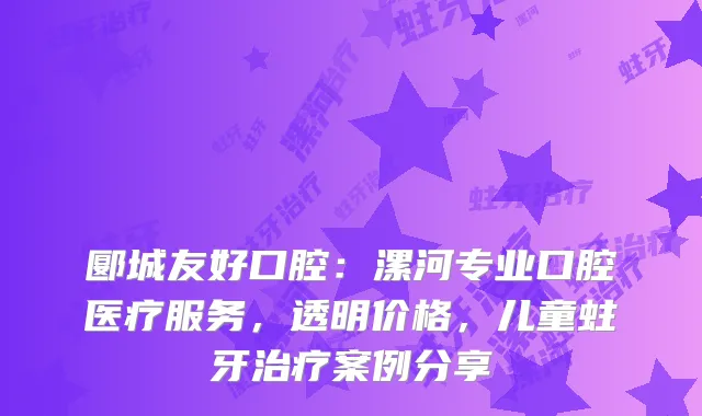 郾城友好口腔：漯河专业口腔医疗服务，透明价格，儿童蛀牙案例分享
